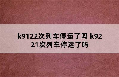 k9122次列车停运了吗 k9221次列车停运了吗